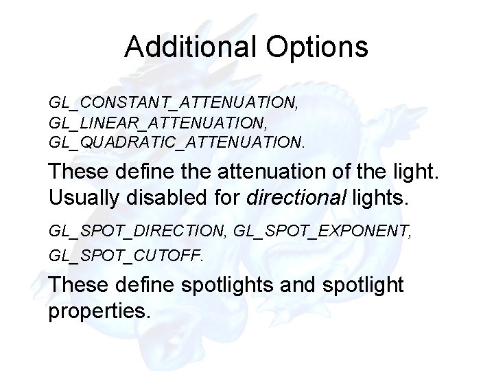 Additional Options GL_CONSTANT_ATTENUATION, GL_LINEAR_ATTENUATION, GL_QUADRATIC_ATTENUATION. These define the attenuation of the light. Usually disabled