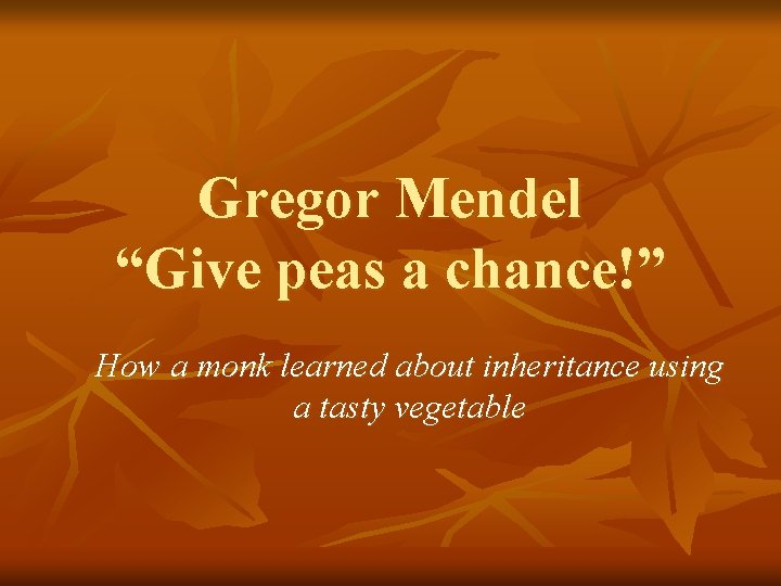 Gregor Mendel “Give peas a chance!” How a monk learned about inheritance using a