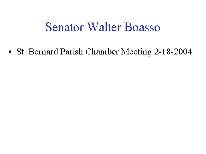 Senator Walter Boasso • St. Bernard Parish Chamber Meeting 2 -18 -2004 
