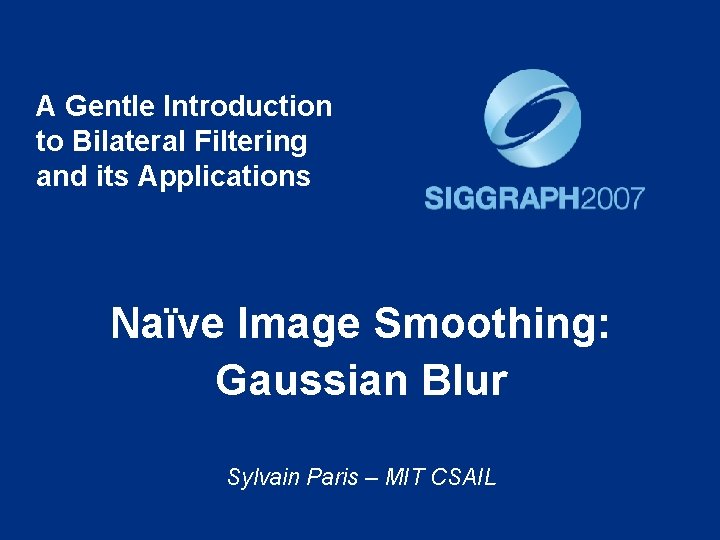 A Gentle Introduction to Bilateral Filtering and its Applications Naïve Image Smoothing: Gaussian Blur