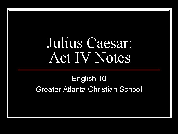 Julius Caesar: Act IV Notes English 10 Greater Atlanta Christian School 