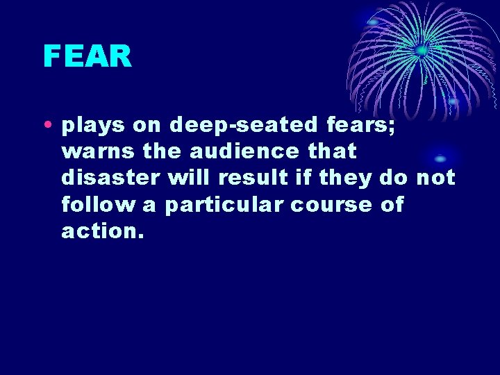 FEAR • plays on deep-seated fears; warns the audience that disaster will result if