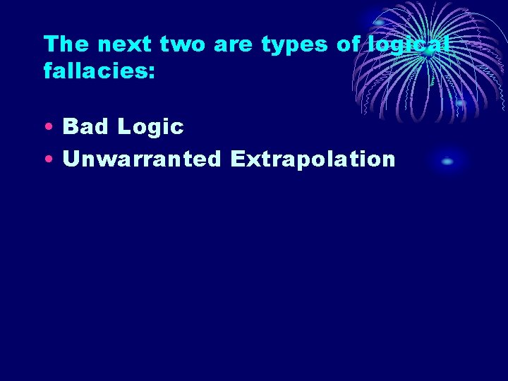 The next two are types of logical fallacies: • Bad Logic • Unwarranted Extrapolation