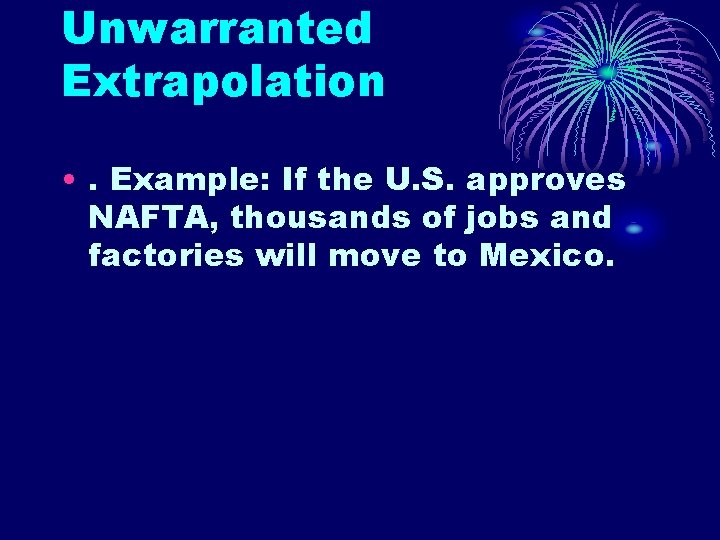 Unwarranted Extrapolation • . Example: If the U. S. approves NAFTA, thousands of jobs