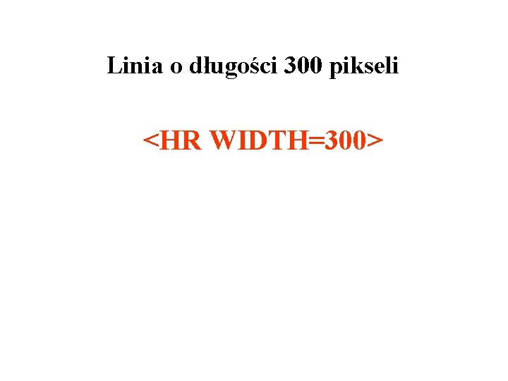 Linia o długości 300 pikseli <HR WIDTH=300> 