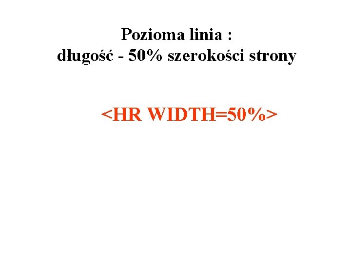 Pozioma linia : długość - 50% szerokości strony <HR WIDTH=50%> 