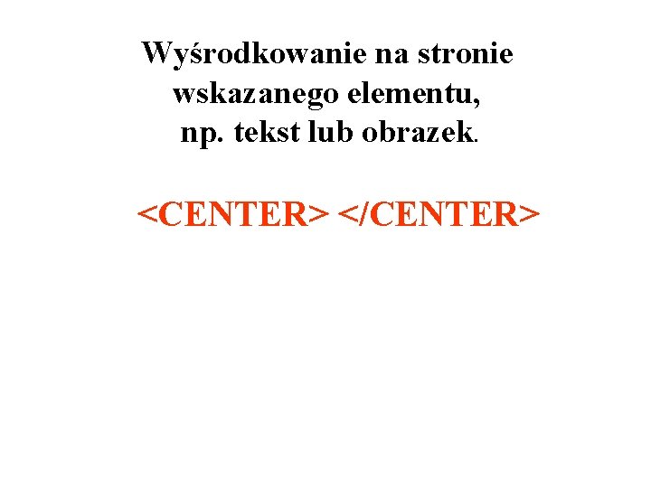 Wyśrodkowanie na stronie wskazanego elementu, np. tekst lub obrazek. <CENTER> </CENTER> 