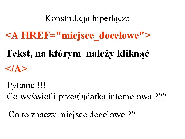 Konstrukcja hiperłącza <A HREF="miejsce_docelowe"> Tekst, na którym należy kliknąć </A> Pytanie !!! Co wyświetli