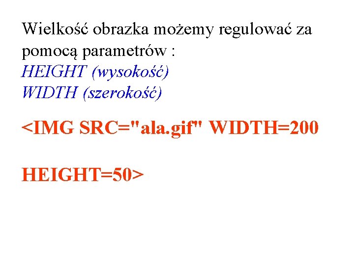 Wielkość obrazka możemy regulować za pomocą parametrów : HEIGHT (wysokość) WIDTH (szerokość) <IMG SRC="ala.