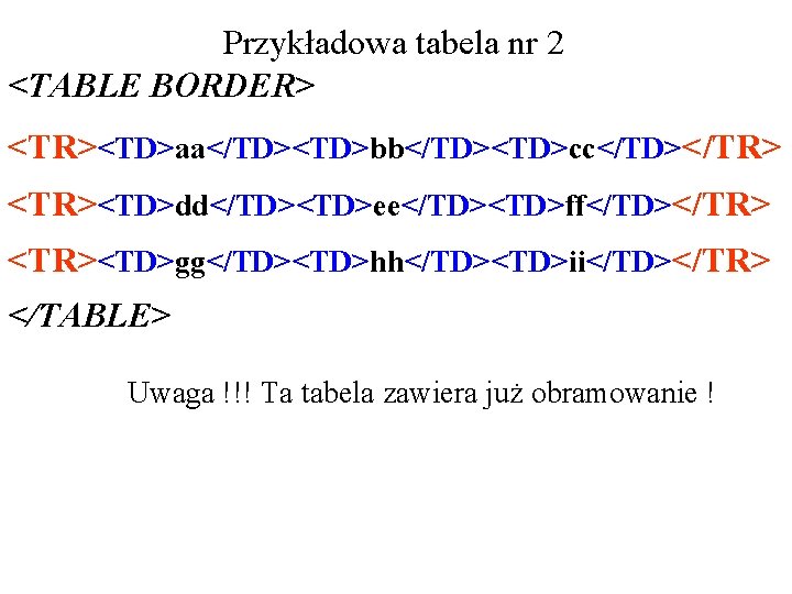 Przykładowa tabela nr 2 <TABLE BORDER> <TR><TD>aa</TD><TD>bb</TD><TD>cc</TD></TR> <TR><TD>dd</TD><TD>ee</TD><TD>ff</TD></TR> <TR><TD>gg</TD><TD>hh</TD><TD>ii</TD></TR> </TABLE> Uwaga !!! Ta tabela