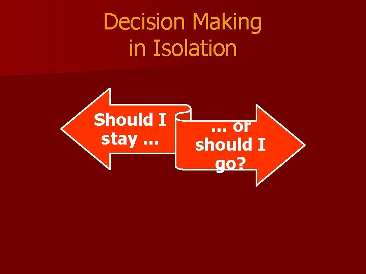 Decision Making in Isolation Should I stay … … or should I go? 