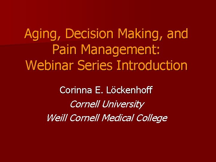 Aging, Decision Making, and Pain Management: Webinar Series Introduction Corinna E. Löckenhoff Cornell University