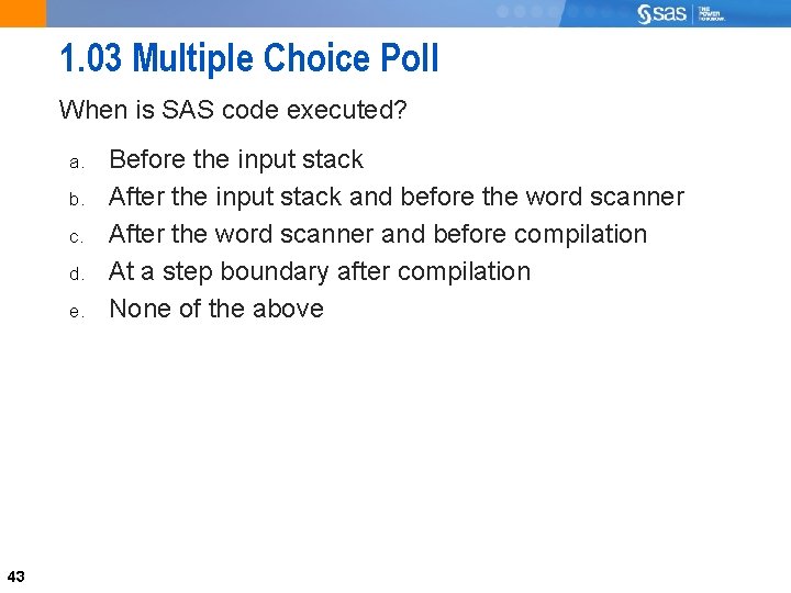 1. 03 Multiple Choice Poll When is SAS code executed? a. b. c. d.