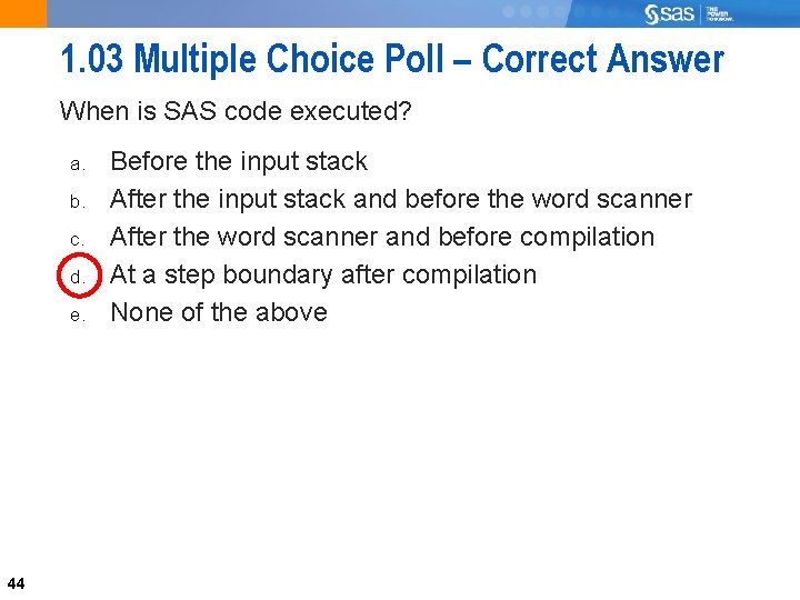 1. 03 Multiple Choice Poll – Correct Answer When is SAS code executed? a.