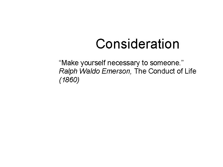 Consideration “Make yourself necessary to someone. ” Ralph Waldo Emerson, The Conduct of Life Consideration “Make yourself necessary to someone. ” Ralph Waldo Emerson, The Conduct of Life