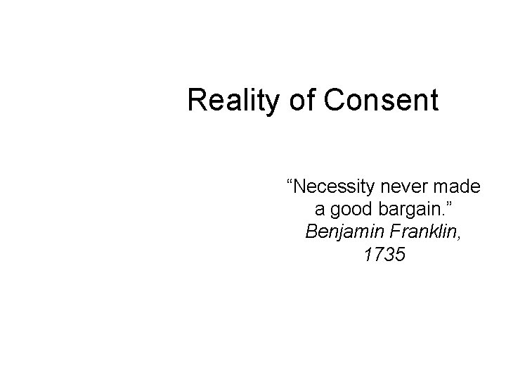 Reality of Consent “Necessity never made a good bargain. ” Benjamin Franklin, 1735 Reality of Consent “Necessity never made a good bargain. ” Benjamin Franklin, 1735