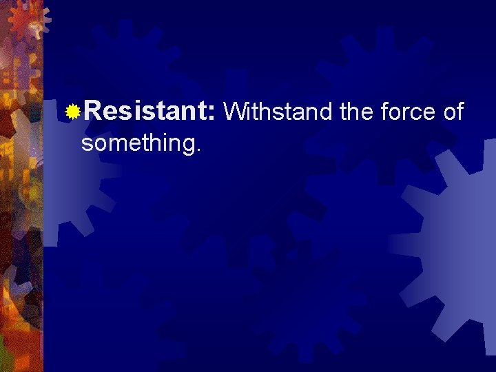 ®Resistant: Withstand the force of something. 