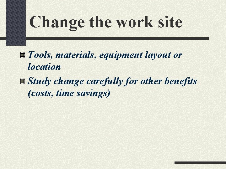 Change the work site Tools, materials, equipment layout or location Study change carefully for