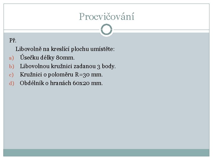 Procvičování Př. Libovolně na kreslící plochu umístěte: a) Úsečku délky 80 mm. b) Libovolnou