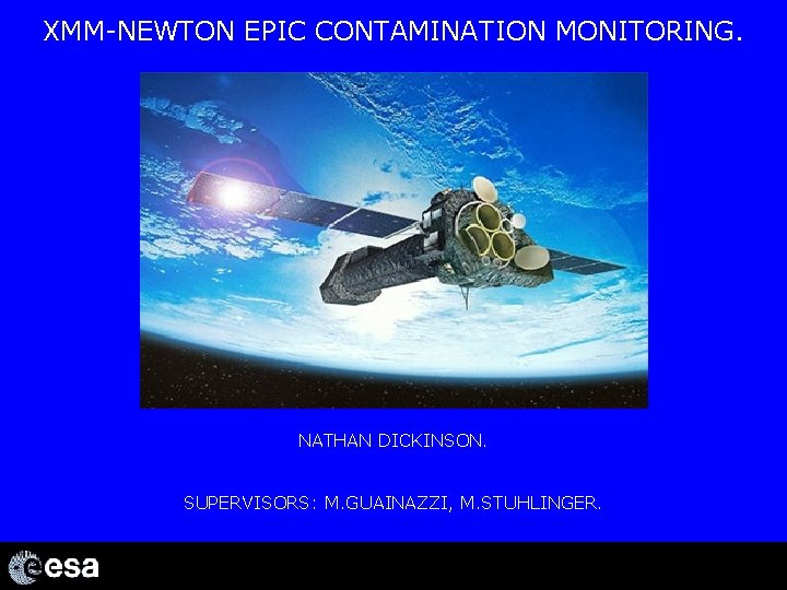 XMM-NEWTON EPIC CONTAMINATION MONITORING. NATHAN DICKINSON. SUPERVISORS: M. GUAINAZZI, M. STUHLINGER. 