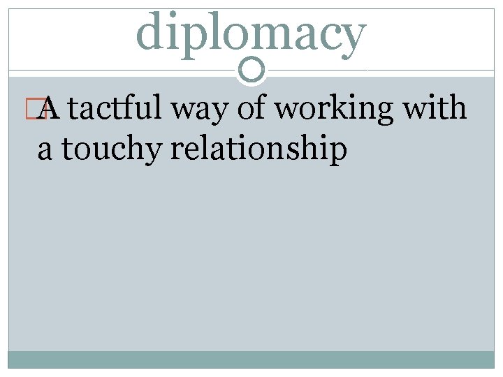 diplomacy �A tactful way of working with a touchy relationship 