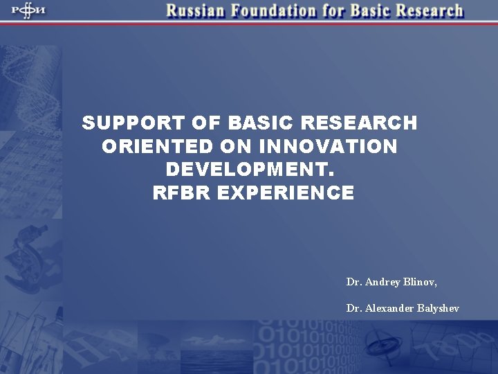 SUPPORT OF BASIC RESEARCH ORIENTED ON INNOVATION DEVELOPMENT. RFBR EXPERIENCE Dr. Andrey Blinov, Dr.