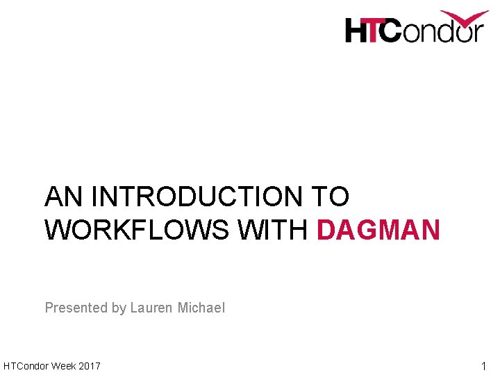 AN INTRODUCTION TO WORKFLOWS WITH DAGMAN Presented by Lauren Michael HTCondor Week 2017 1