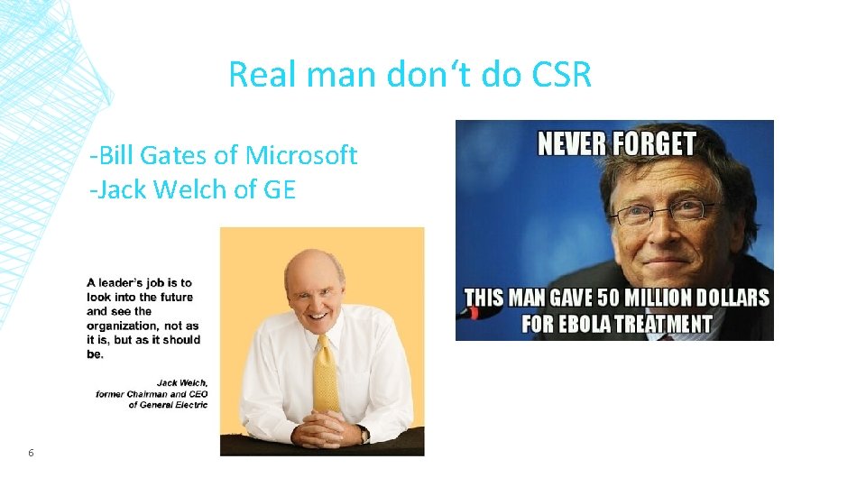 Real man don‘t do CSR -Bill Gates of Microsoft -Jack Welch of GE 6