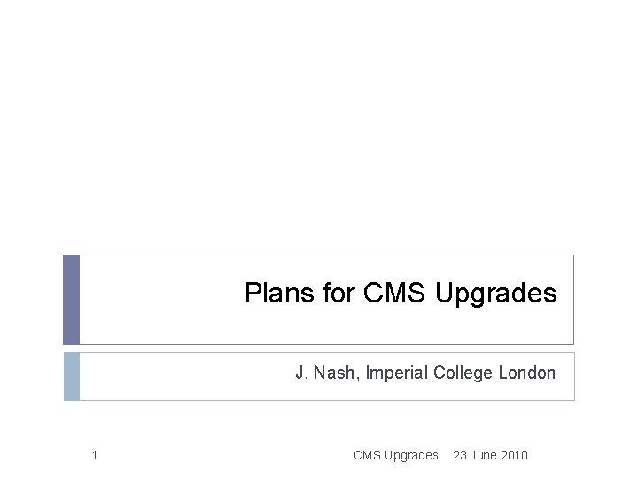 Plans for CMS Upgrades J. Nash, Imperial College London 1 CMS Upgrades 23 June Plans for CMS Upgrades J. Nash, Imperial College London 1 CMS Upgrades 23 June