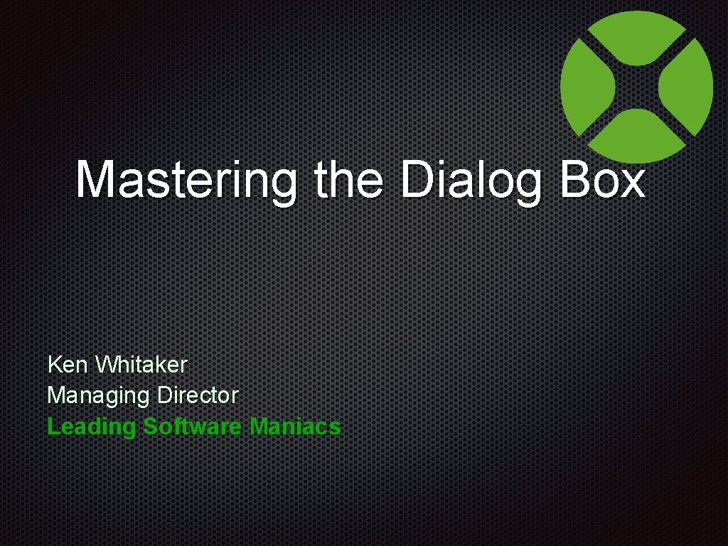 Mastering the Dialog Box Ken Whitaker Managing Director Leading Software Maniacs 