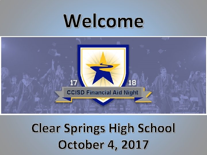 Welcome CCISD Financial Aid Night Clear Springs High School October 4, 2017 Welcome CCISD Financial Aid Night Clear Springs High School October 4, 2017