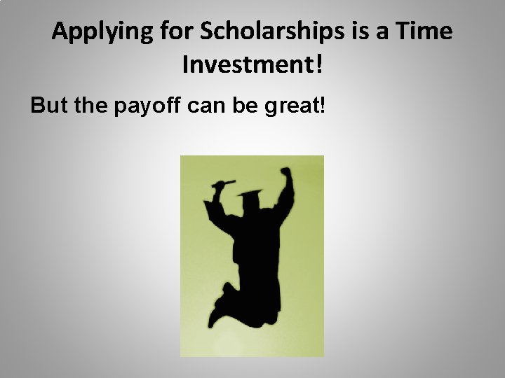 Applying for Scholarships is a Time Investment! But the payoff can be great! Applying for Scholarships is a Time Investment! But the payoff can be great!