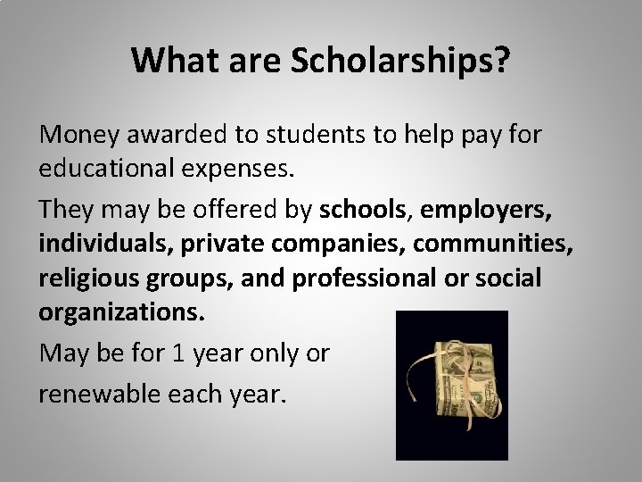 What are Scholarships? Money awarded to students to help pay for educational expenses. They What are Scholarships? Money awarded to students to help pay for educational expenses. They