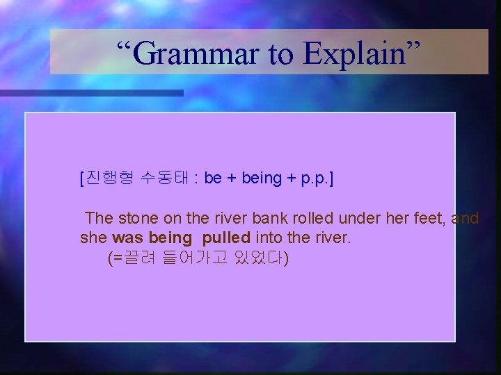 “Grammar to Explain” [진행형 수동태 : be + being + p. p. ] The