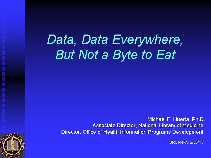 Data, Data Everywhere, But Not a Byte to Eat Michael F. Huerta, Ph. D.