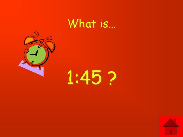What is… 1: 45 ? 