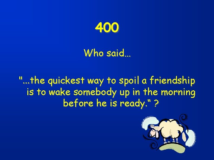 400 Who said… ". . . the quickest way to spoil a friendship is