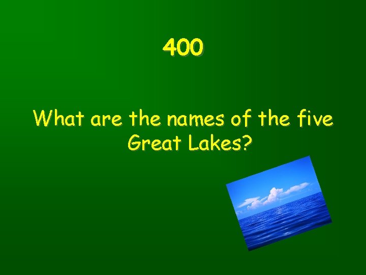 400 What are the names of the five Great Lakes? 