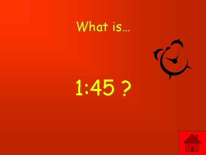 What is… 1: 45 ? 