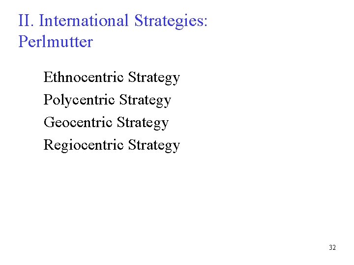 II. International Strategies: Perlmutter Ethnocentric Strategy Polycentric Strategy Geocentric Strategy Regiocentric Strategy 32 