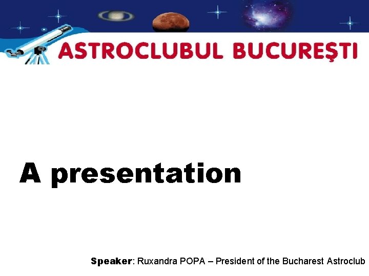 A presentation Speaker: Ruxandra POPA – President of the Bucharest Astroclub 