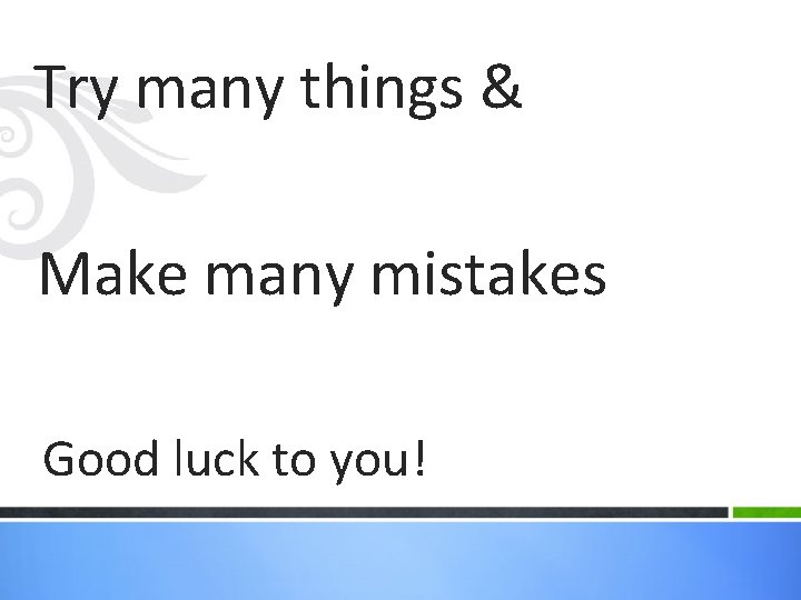 Try many things & Make many mistakes Good luck to you! Try many things & Make many mistakes Good luck to you!