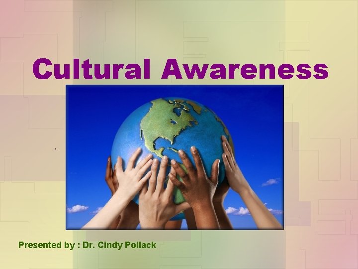 Cultural Awareness. Presented by : Dr. Cindy Pollack 