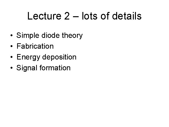 Lecture 2 – lots of details • • Simple diode theory Fabrication Energy deposition