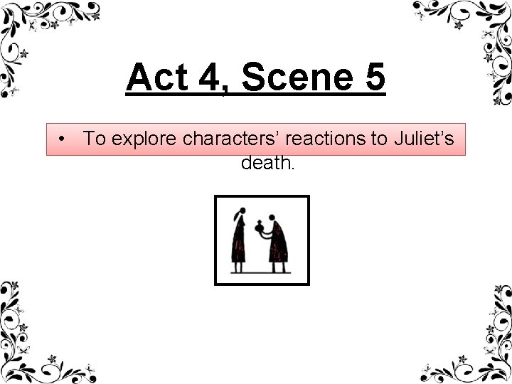 Act 4, Scene 5 • To explore characters’ reactions to Juliet’s death. 