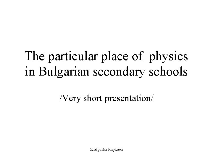 The particular place of physics in Bulgarian secondary schools /Very short presentation/ Zhelyaska Raykova