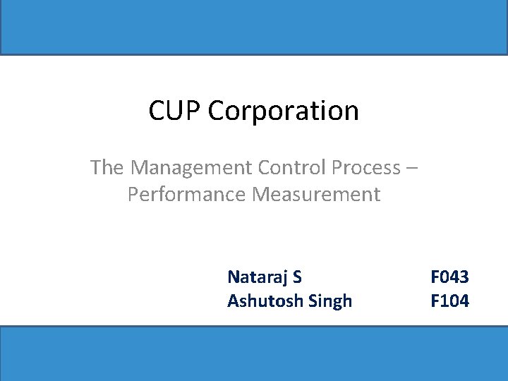 CUP Corporation The Management Control Process – Performance Measurement Nataraj S Ashutosh Singh F