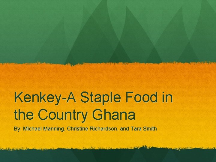 Kenkey-A Staple Food in the Country Ghana By: Michael Manning, Christine Richardson, and Tara