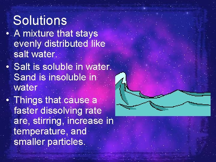 Solutions • A mixture that stays evenly distributed like salt water. • Salt is