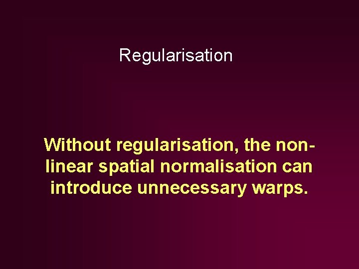 Regularisation Without regularisation, the nonlinear spatial normalisation can introduce unnecessary warps. Regularisation Without regularisation, the nonlinear spatial normalisation can introduce unnecessary warps.